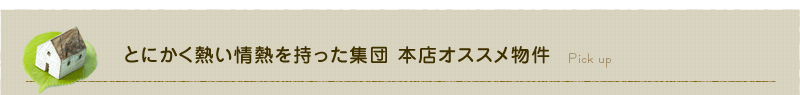 とにかく熱い情熱を持った集団 本店オススメ物件 Pick up
