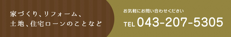 家づくり、リフォーム、土地、住宅ローンのことなどお気軽にお問い合わせください。TEL043-207-5305