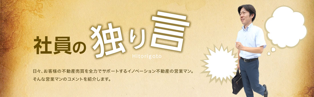 社員の独り言 日々、お客様の不動産売買を全力でサポートするイノベーション不動産の営業マン。そんな営業マンのコメントを紹介します。